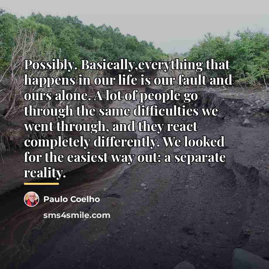 “Possibly. Basically,everything that happens in our life is our fault…” quote by Paulo Coelho