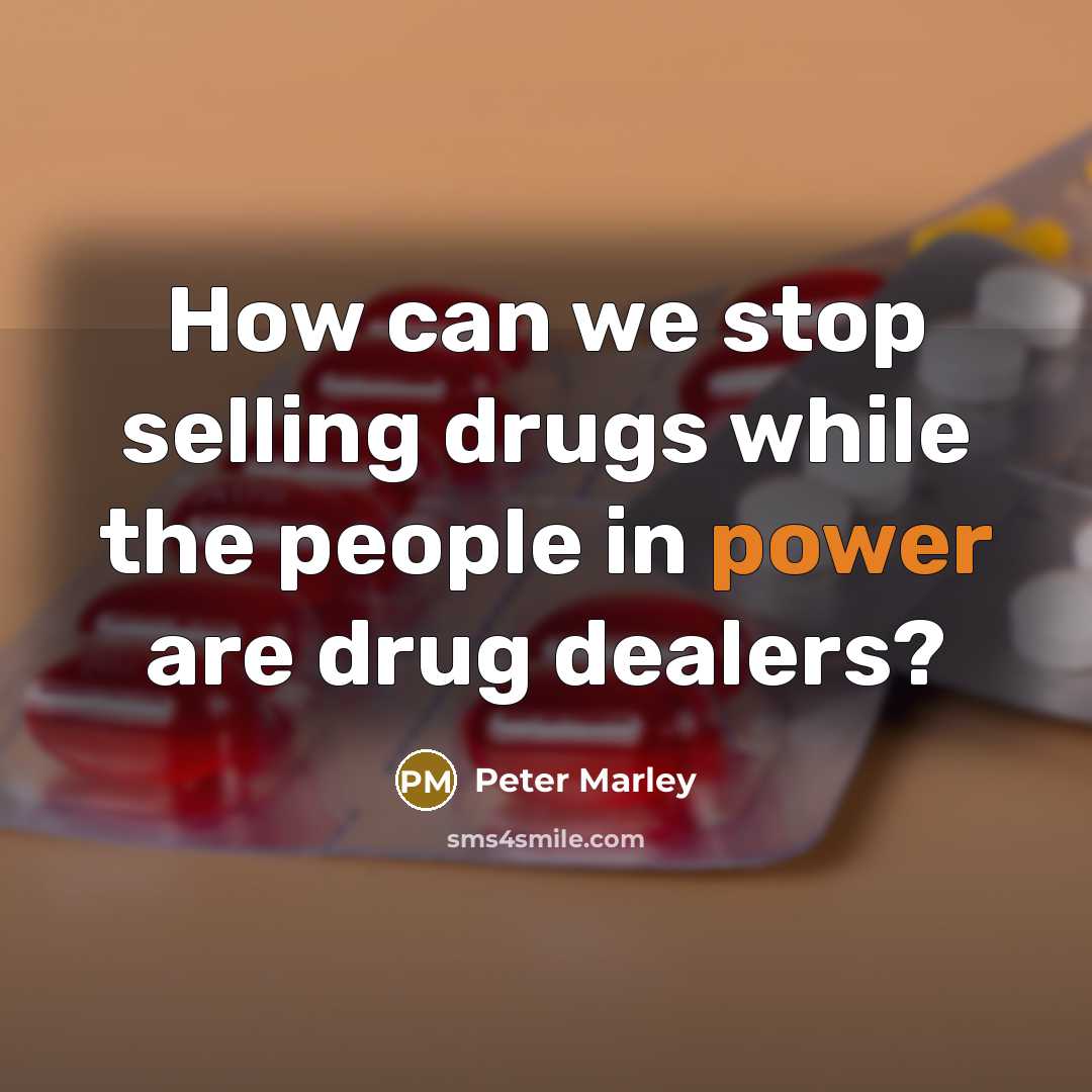 “How can we stop selling drugs while the people in power are drug dealers?” quote by Peter Marley