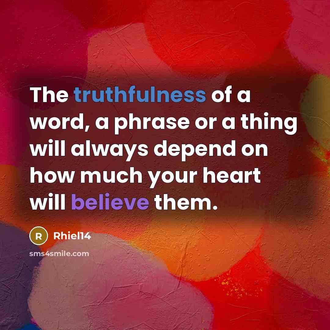 “The truthfulness of a word, a phrase or a thing will always depend on how much your heart will believe them.” quote by Rhiel14