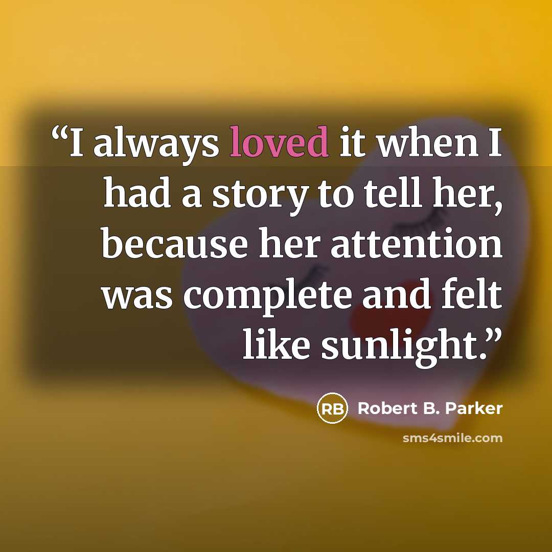 “I always loved it when I had a story to tell her, because her attention was complete and felt like sunlight.” quote by Robert B. Parker