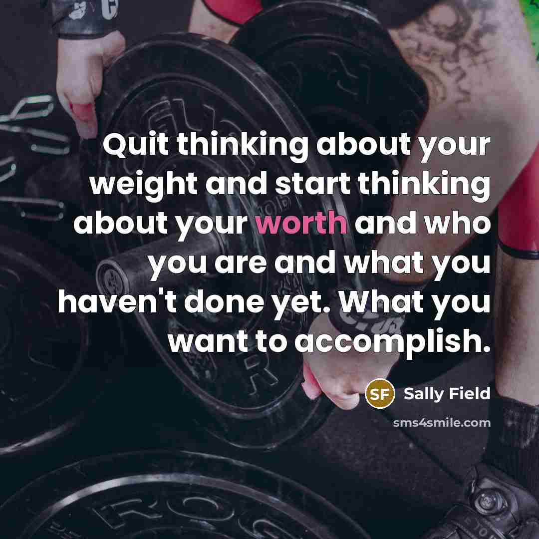 “Quit thinking about your weight and start thinking about your…” quote by Sally Field