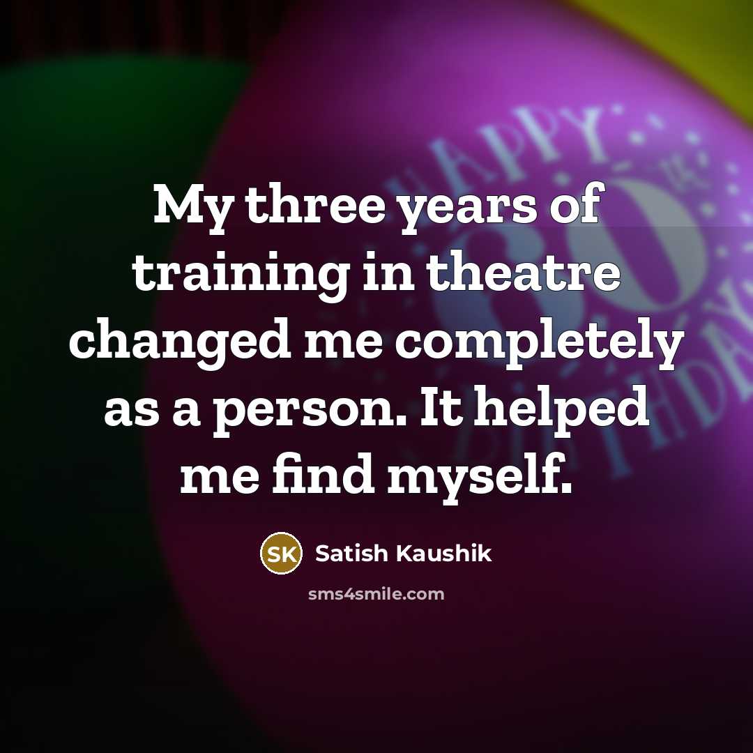 “My three years of training in theatre changed me completely…” quote by Satish Kaushik