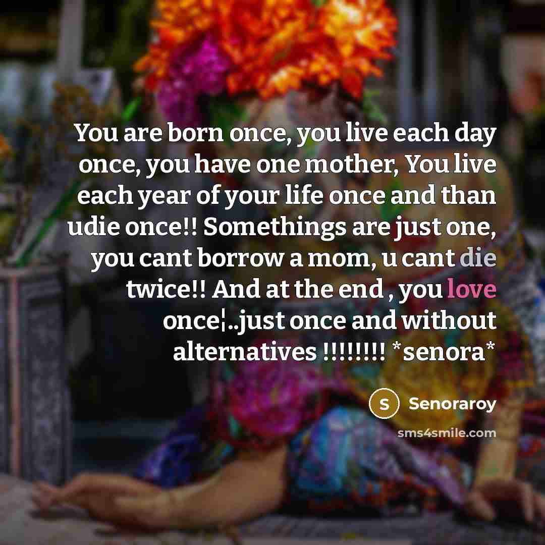 “You are born once, you live each day once, you…” quote by Senoraroy