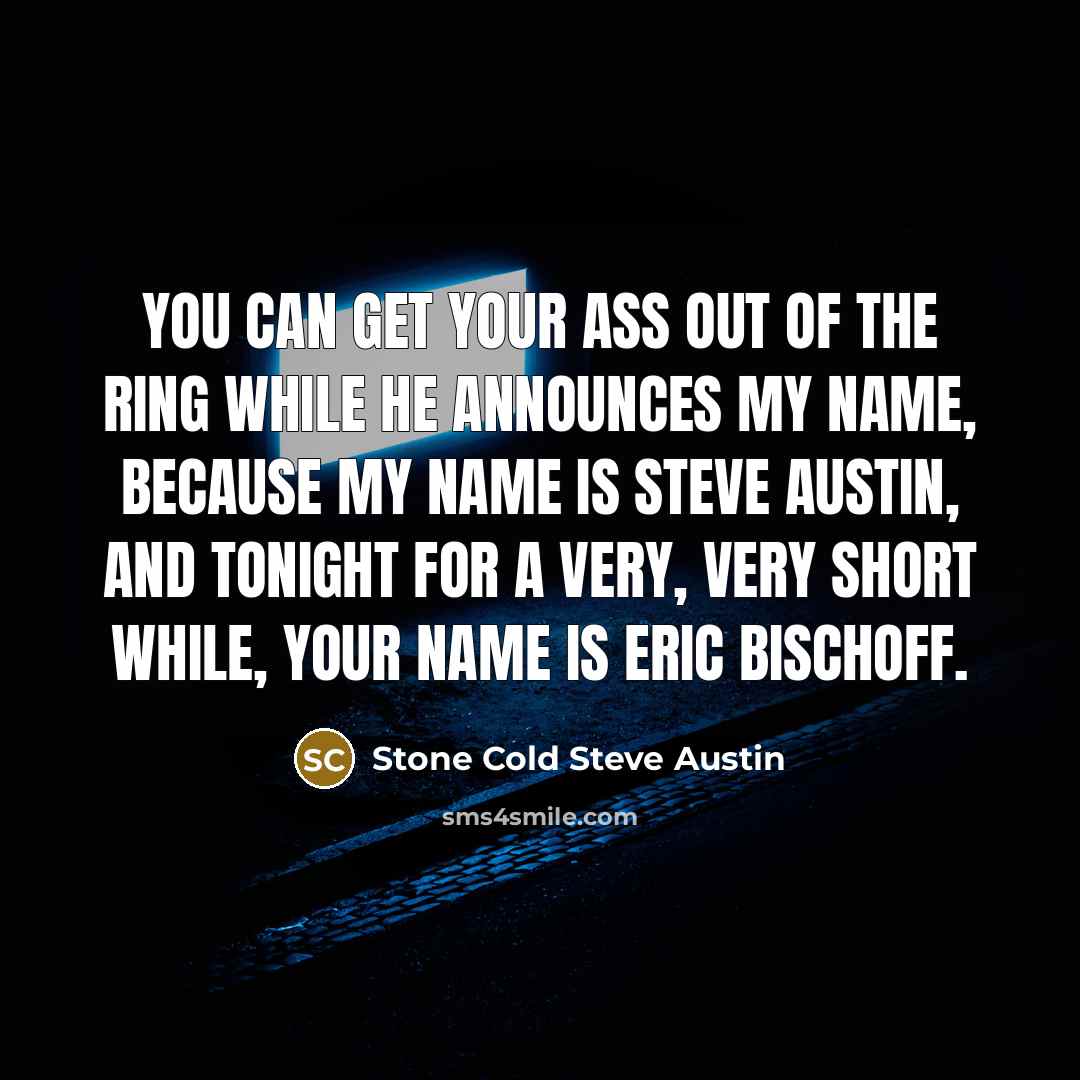 “You can get your ass out of the ring while he announces my name, because my name is Steve Austin, and tonight for a very, very short while, your name is Eric Bischoff.” quote by Stone Cold Steve Austin