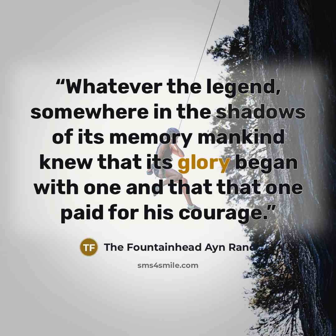 “Whatever the legend, somewhere in the shadows of its memory mankind knew that its glory began with one and that that one paid for his courage.” quote by The Fountainhead Ayn Rand