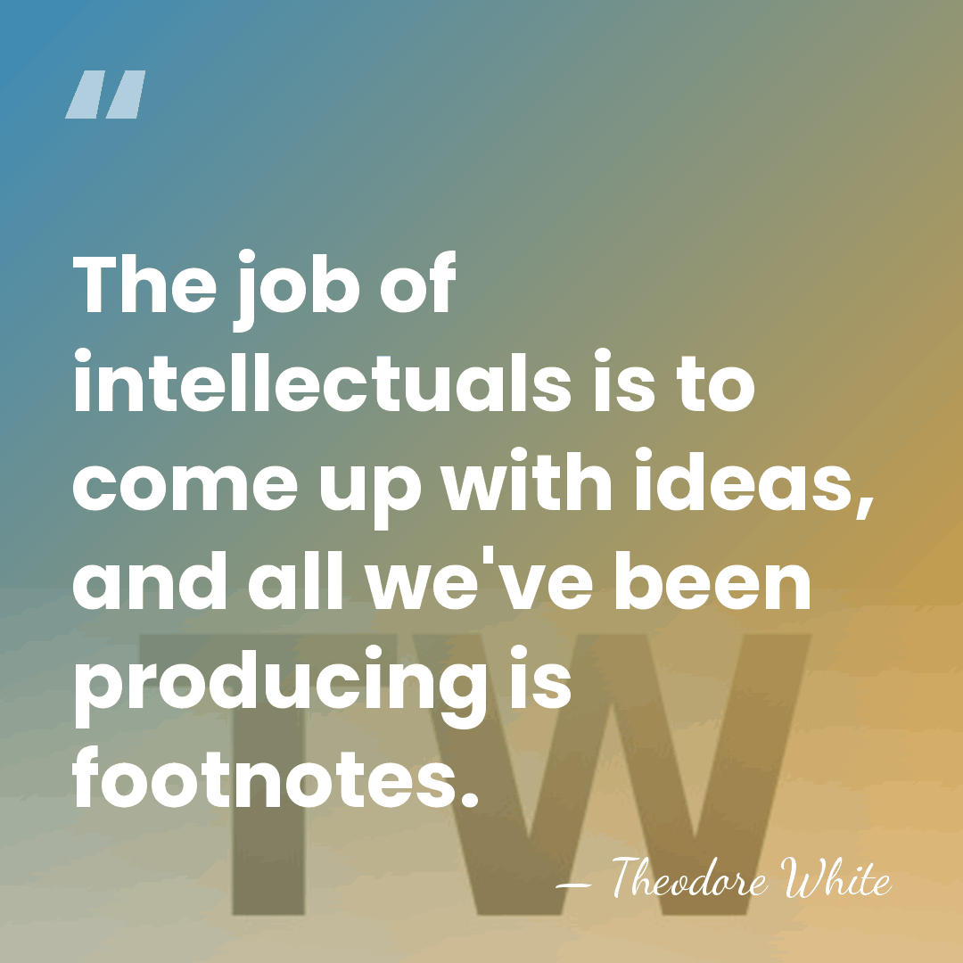 The job of intellectuals is to come up with ideas, and all&hellip; - Theodore White