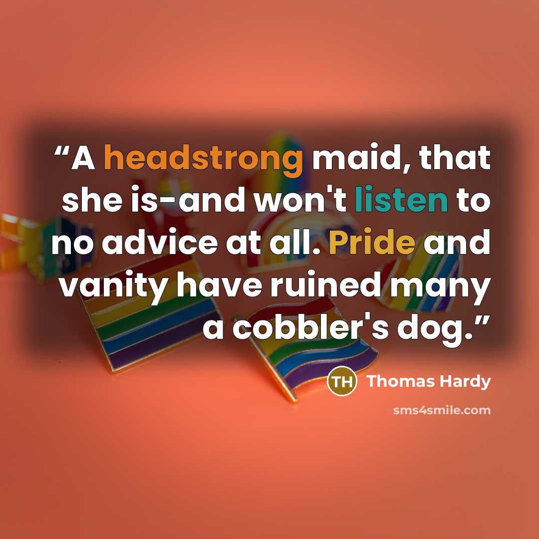 “A headstrong maid, that she is-and won't listen to no advice at all. Pride and vanity have ruined many a cobbler's dog.” quote by Thomas Hardy