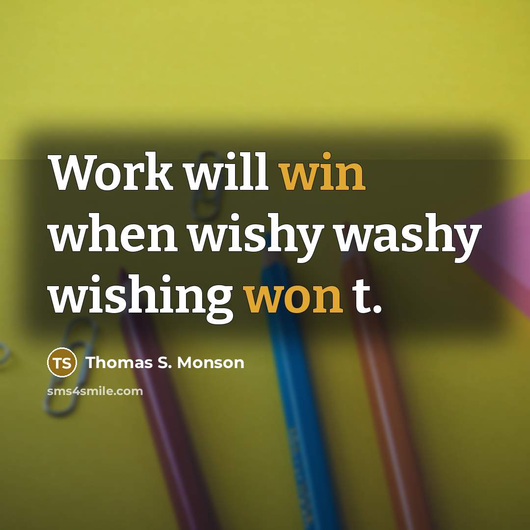 “Work will win when wishy washy wishing won t.” quote by Thomas S. Monson