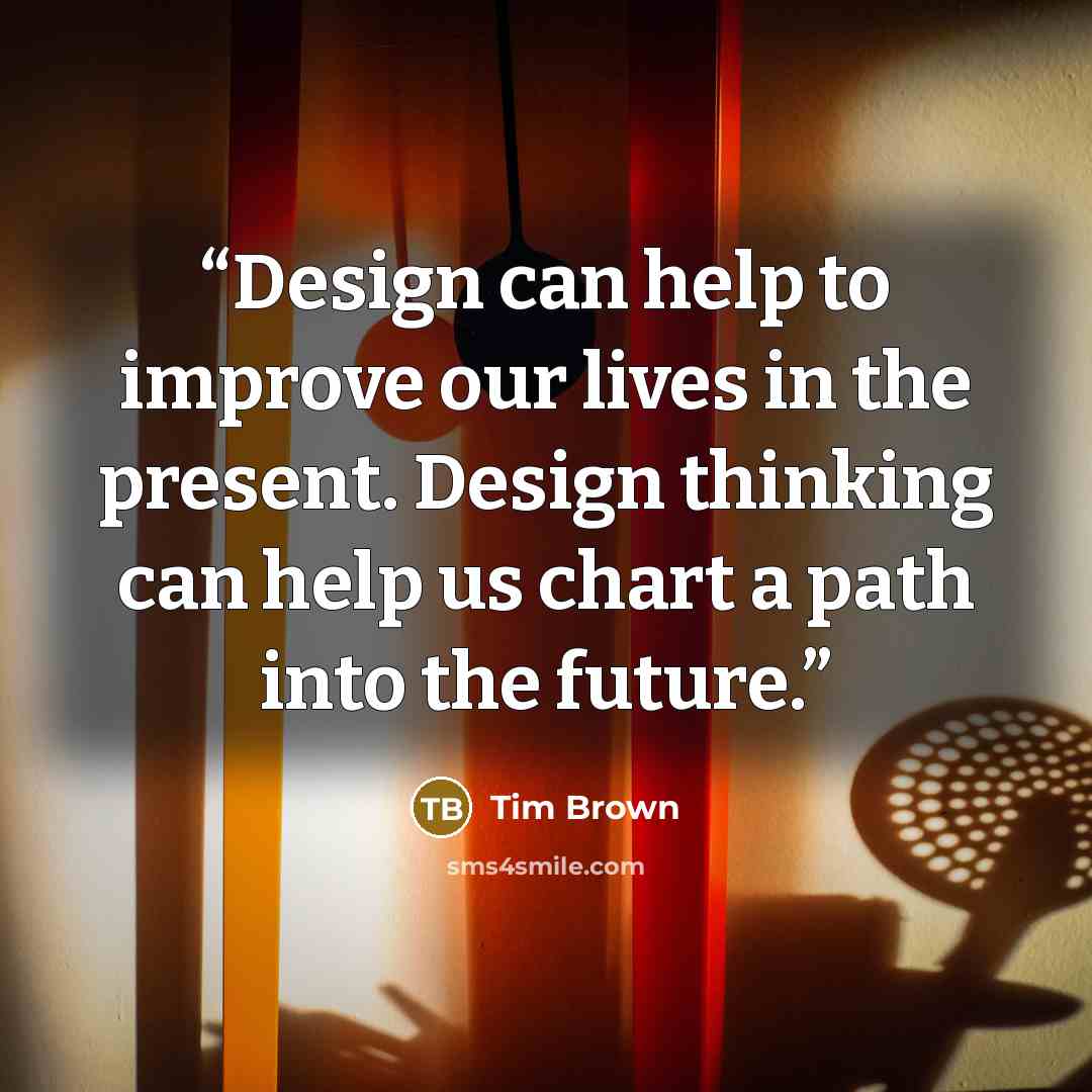 “Design can help to improve our lives in the present. Design thinking can help us chart a path into the future.” quote by Tim Brown