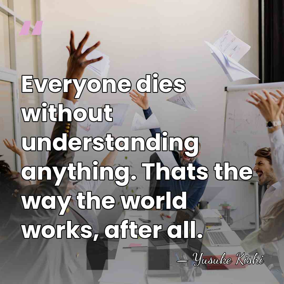 Everyone dies without understanding anything. Thats the way the world works, after&hellip; - Yusuke Kishi