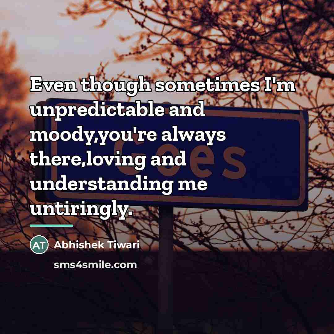 “Even though sometimes I'm unpredictable and moody,you're always there,loving and…” quote by Abhishek Tiwari