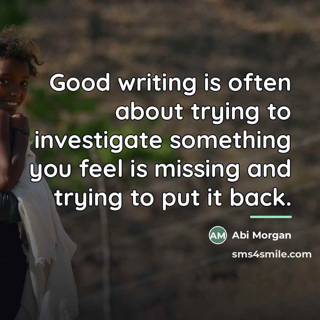 “Good writing is often about trying to investigate something you…” quote by Abi Morgan