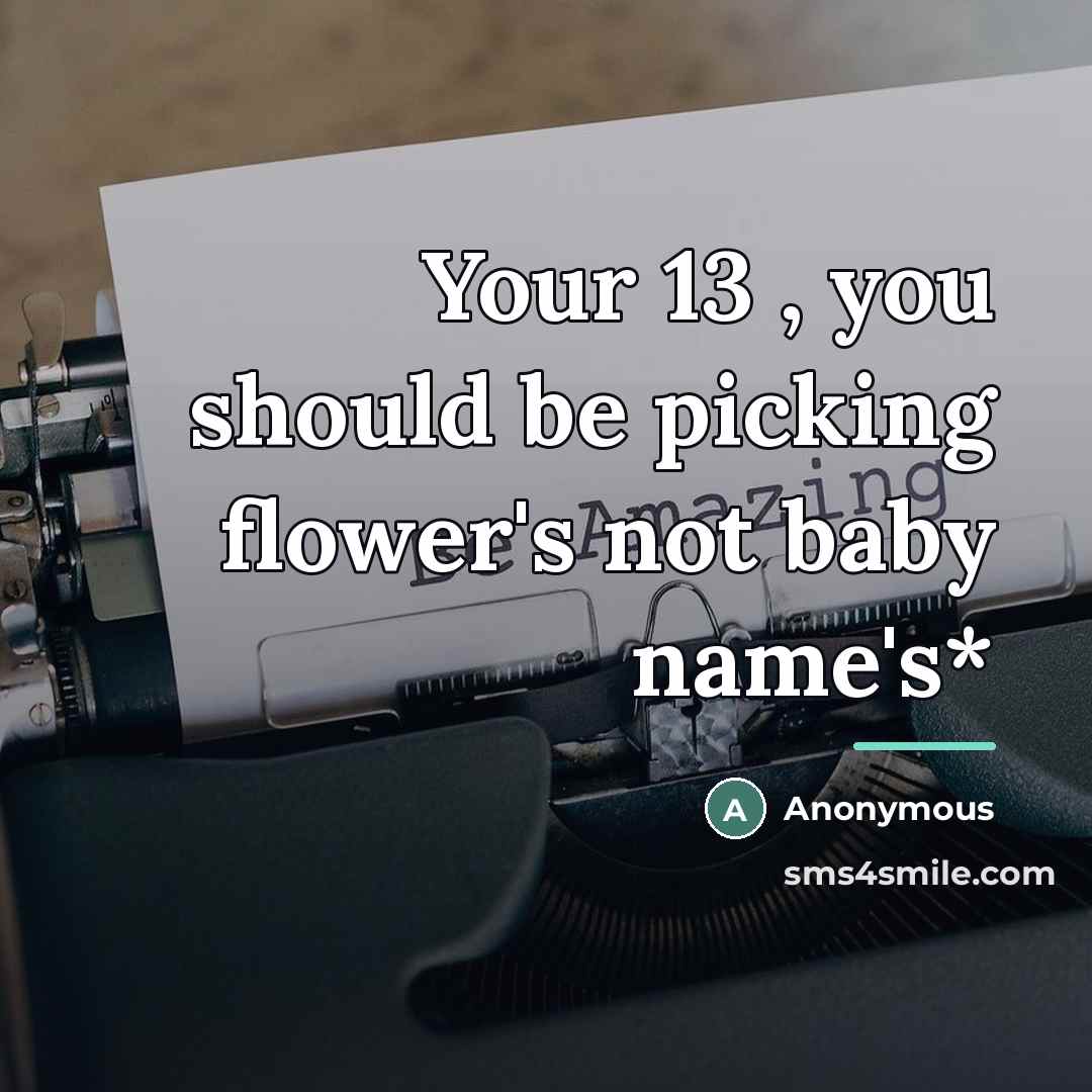 “Your 13 , you should be picking flower's not baby…” quote by Anonymous