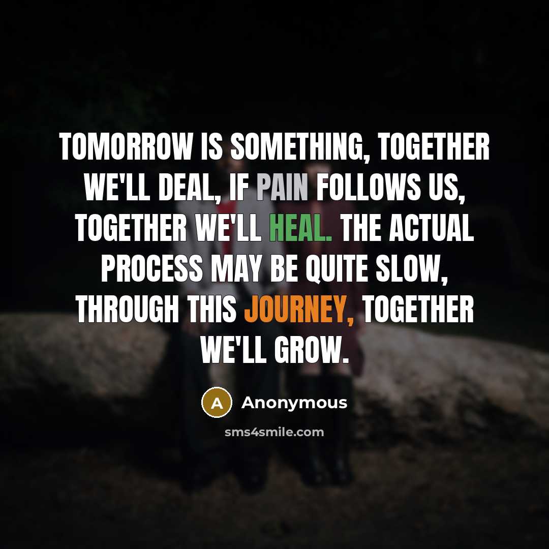 “Tomorrow is something, together we'll deal, If pain follows us, together we'll heal. The actual process may be quite slow, Through this journey, together we'll grow.” quote by Anonymous