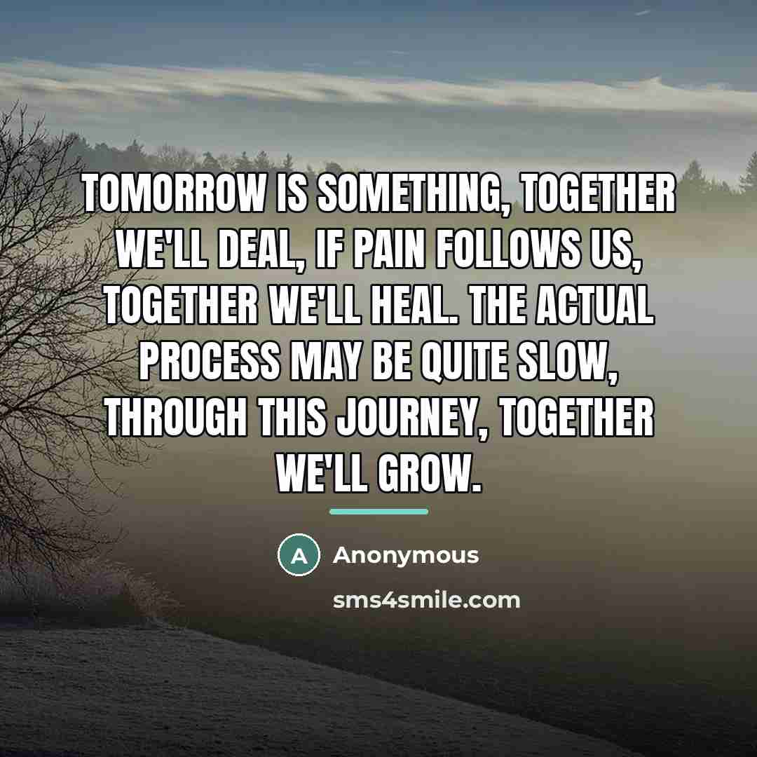 “Tomorrow is something, together we'll deal, If pain follows us,…” quote by Anonymous