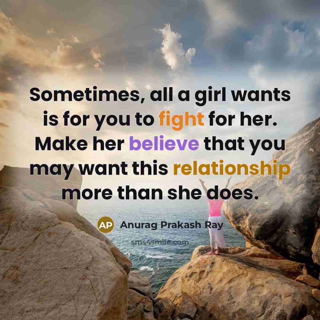 “Sometimes, all a girl wants is for you to fight for her. Make her believe that you may want this relationship more than she does.” quote by Anurag Prakash Ray