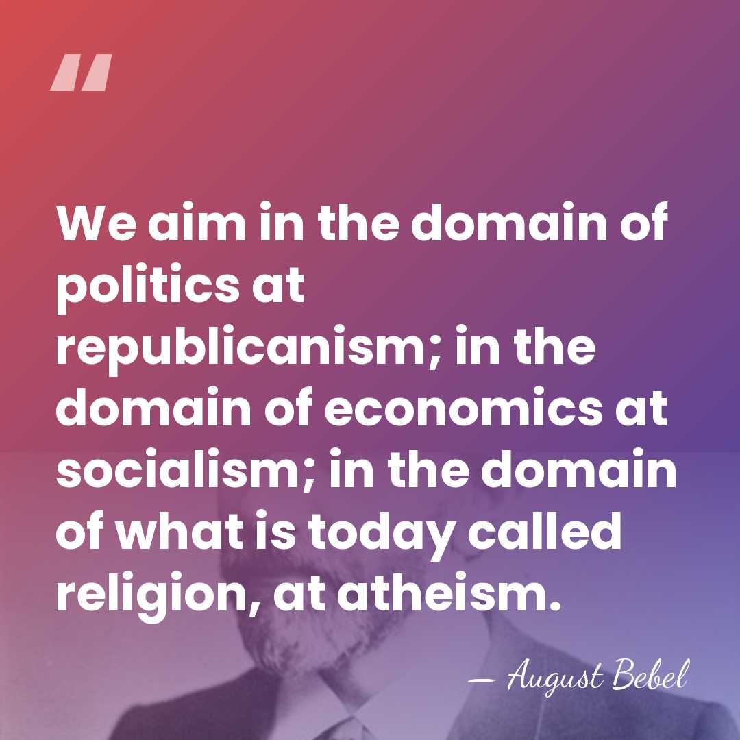 We aim in the domain of politics at republicanism; in the domain&hellip; - August Bebel