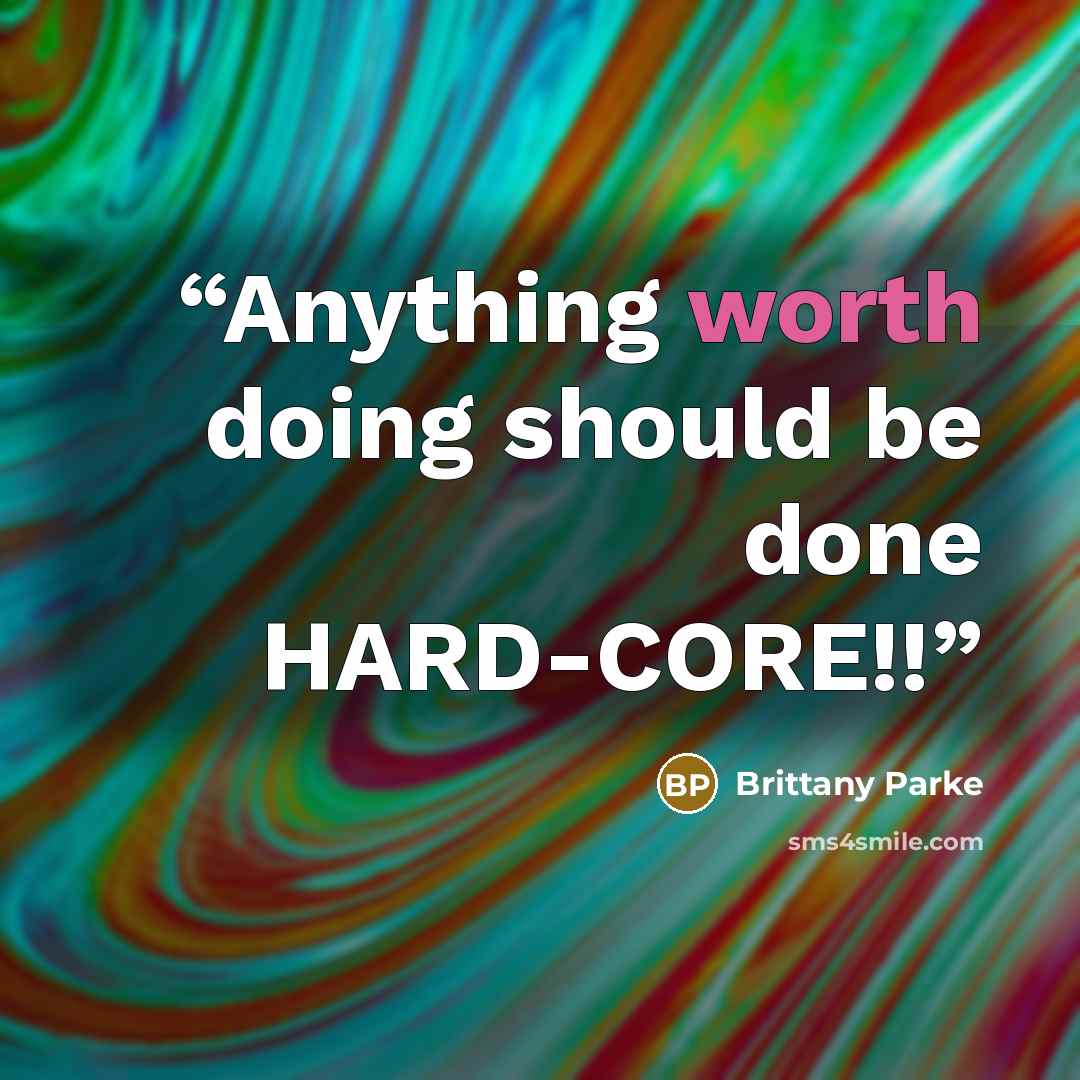 “Anything worth doing should be done HARD-CORE!!” quote by Brittany Parke