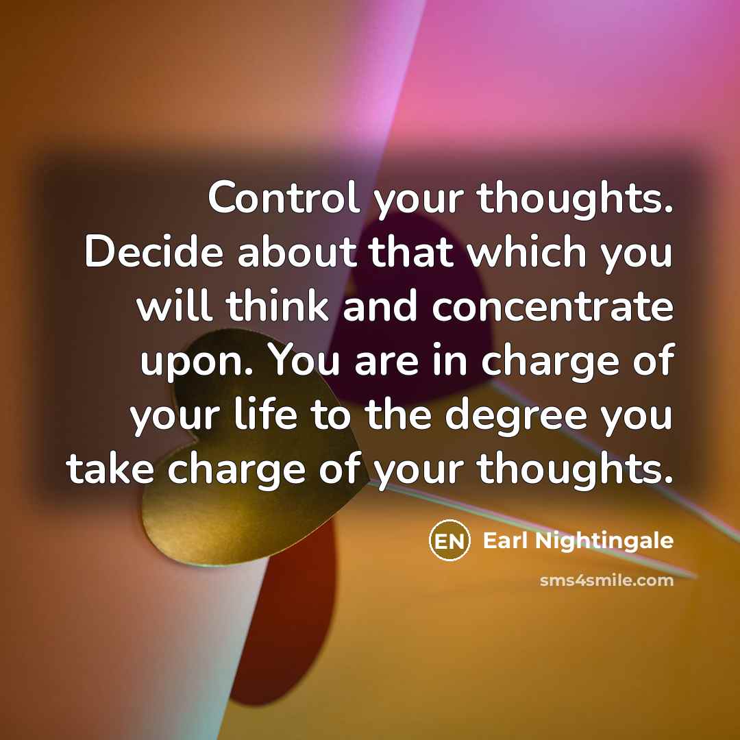 “Control your thoughts. Decide about that which you will think and concentrate upon. You are in charge of your life to the degree you take charge of your thoughts.” quote by Earl Nightingale