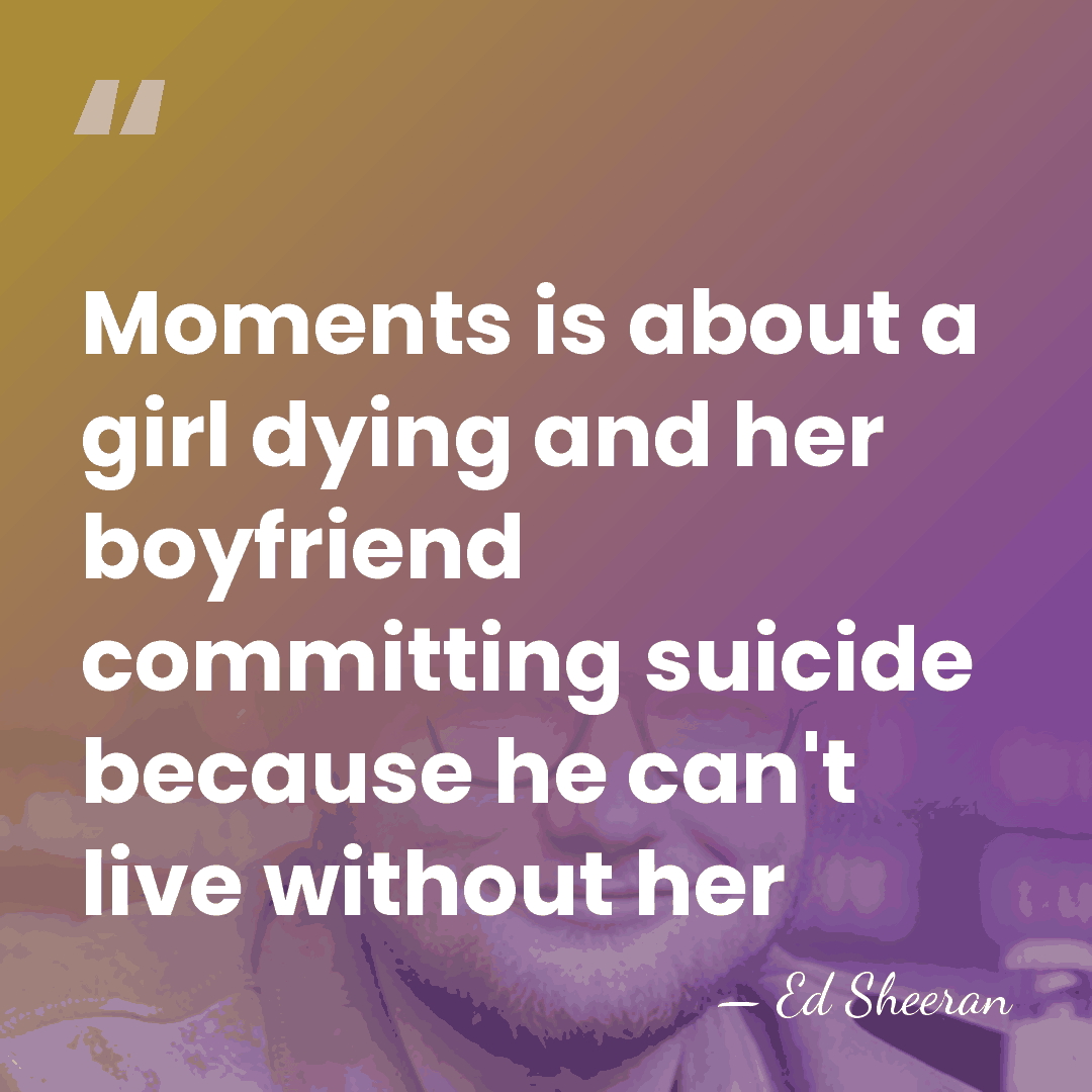 Moments is about a girl dying and her boyfriend committing suicide because&hellip; - Ed Sheeran