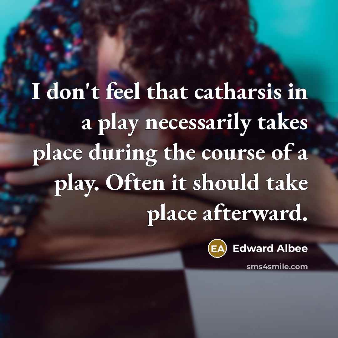 “I don't feel that catharsis in a play necessarily takes place during the course of a play. Often it should take place afterward.” quote by Edward Albee