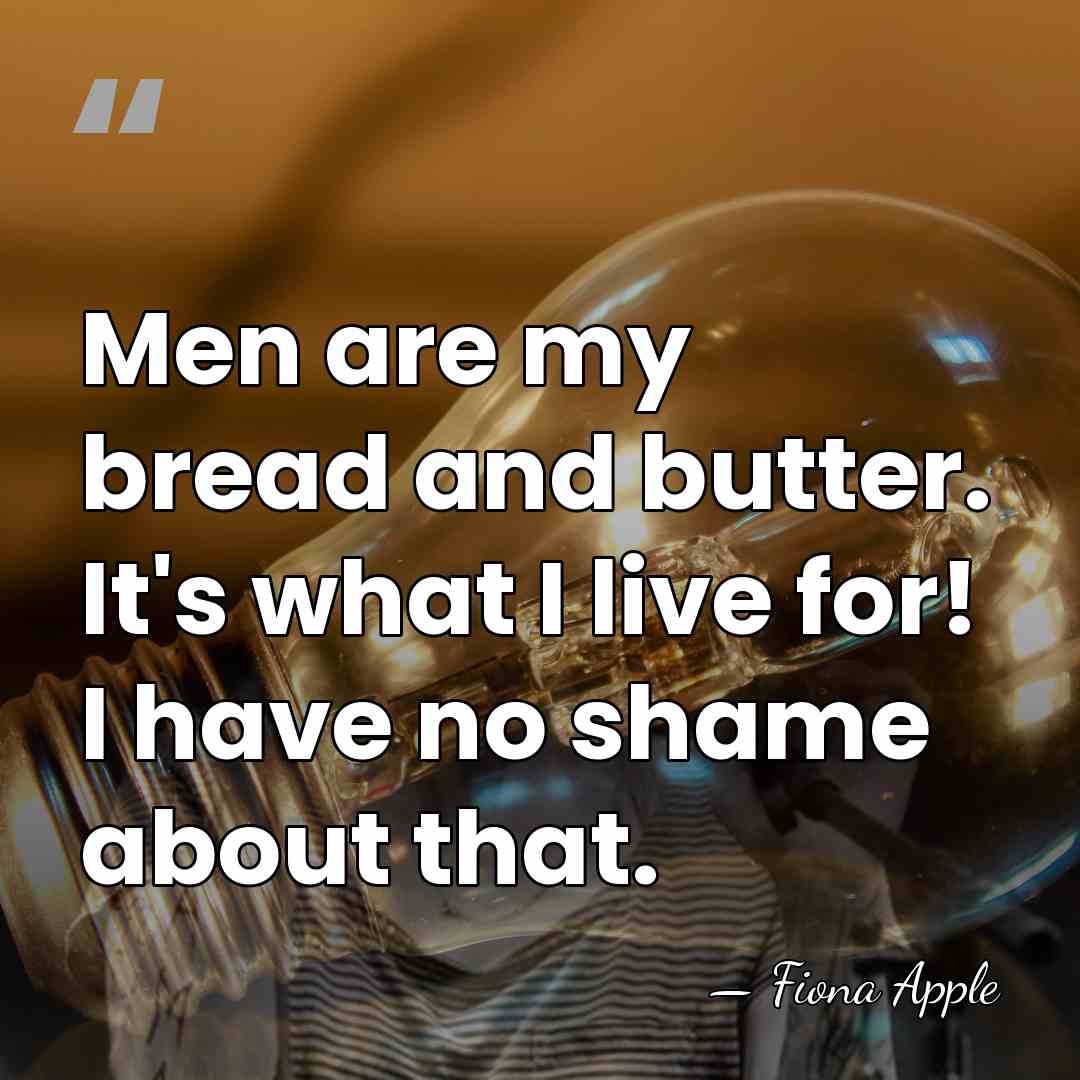 Men are my bread and butter. It's what I live for! I&hellip; - Fiona Apple