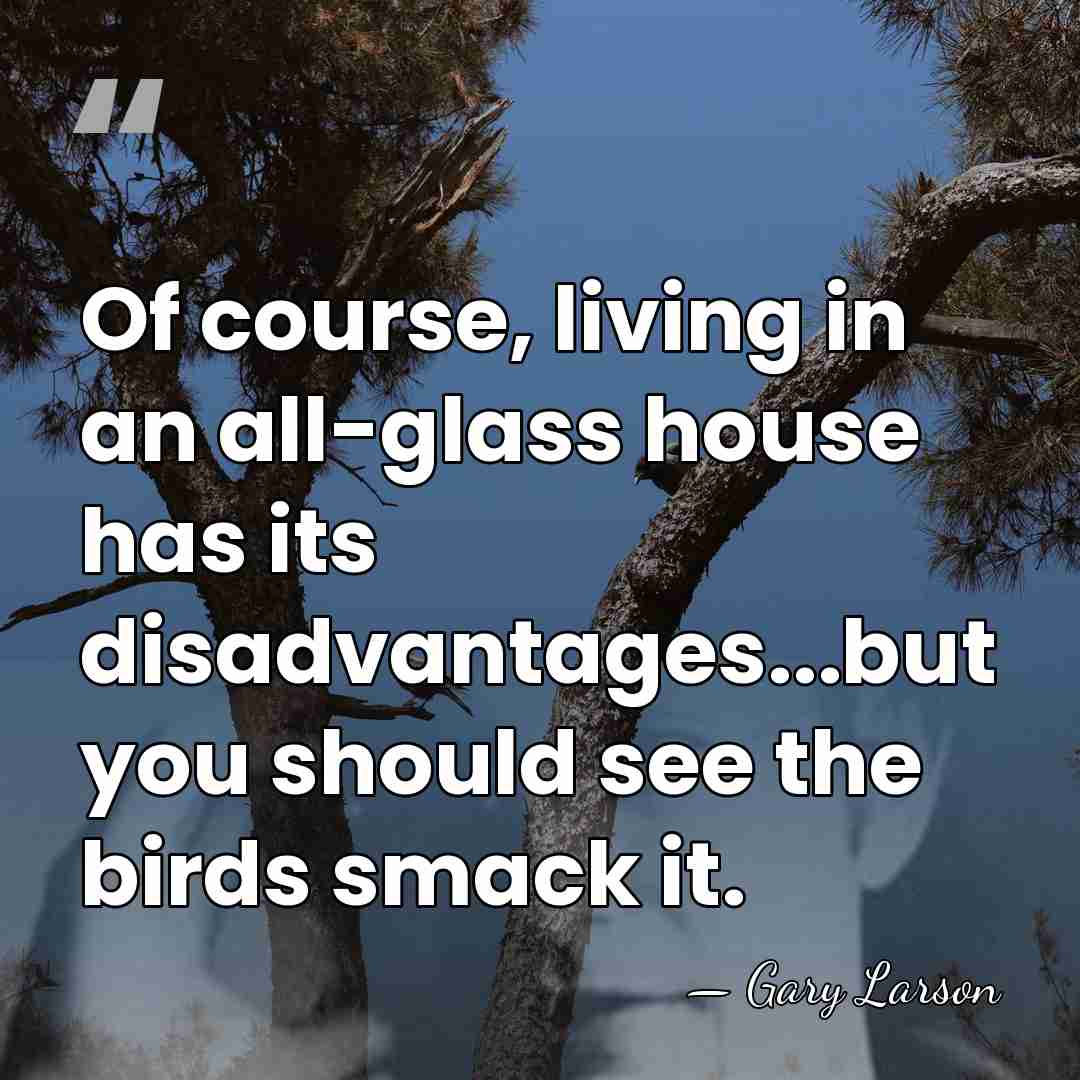 Of course, living in an all-glass house has its disadvantages...but you should&hellip; - Gary Larson