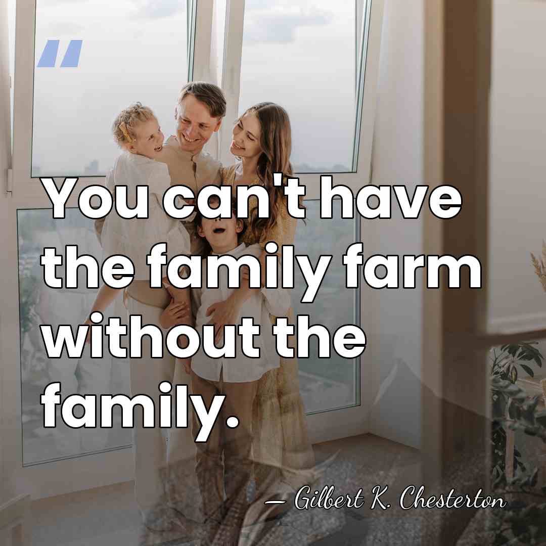 You can't have the family farm without the family. - Gilbert K. Chesterton