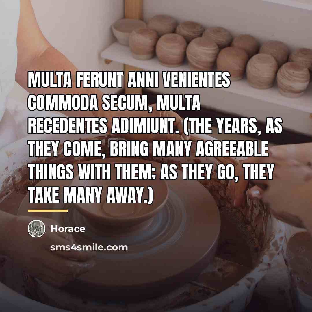 “Multa ferunt anni venientes commoda secum, Multa recedentes adimiunt. (The…” quote by Horace