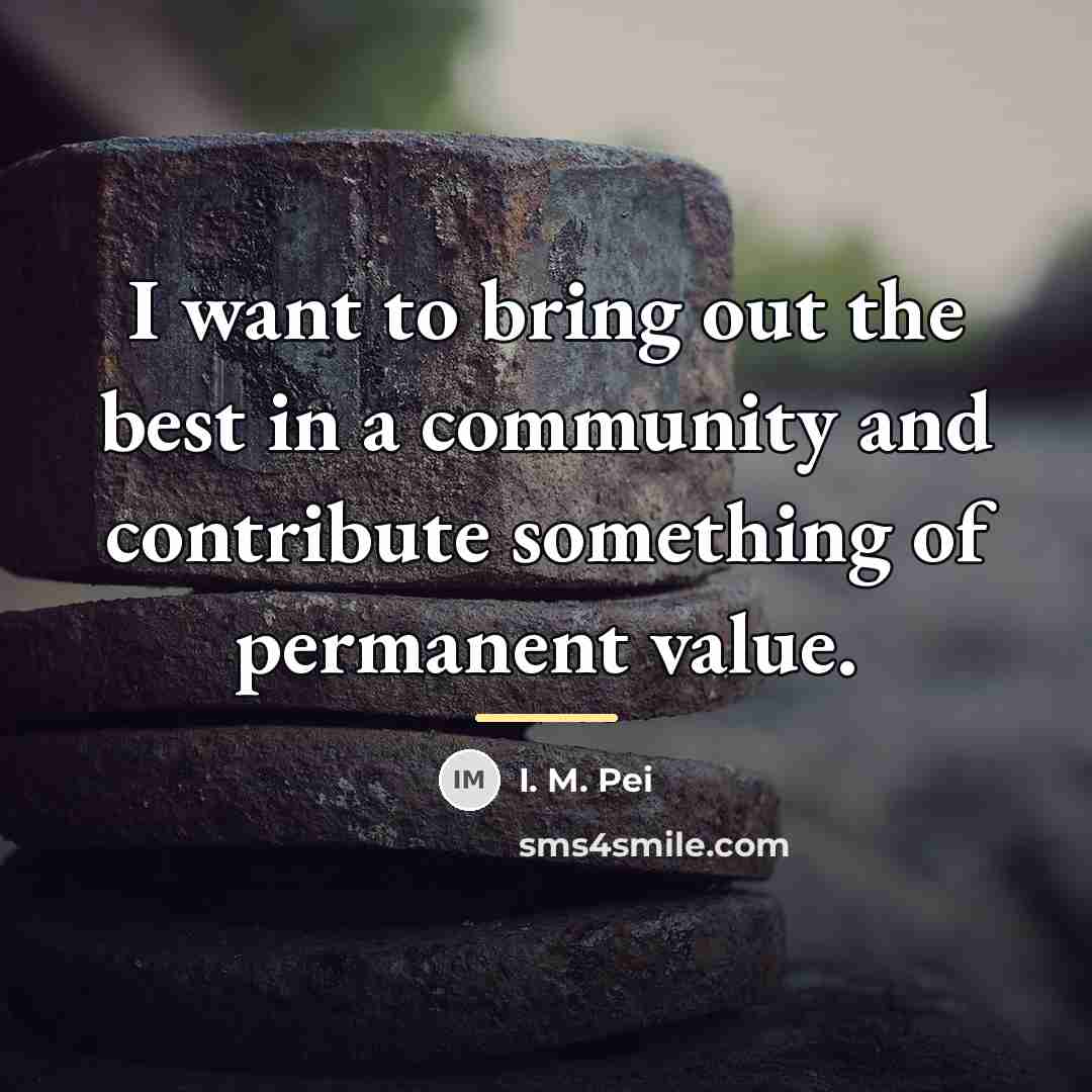 “I want to bring out the best in a community…” quote by I. M. Pei