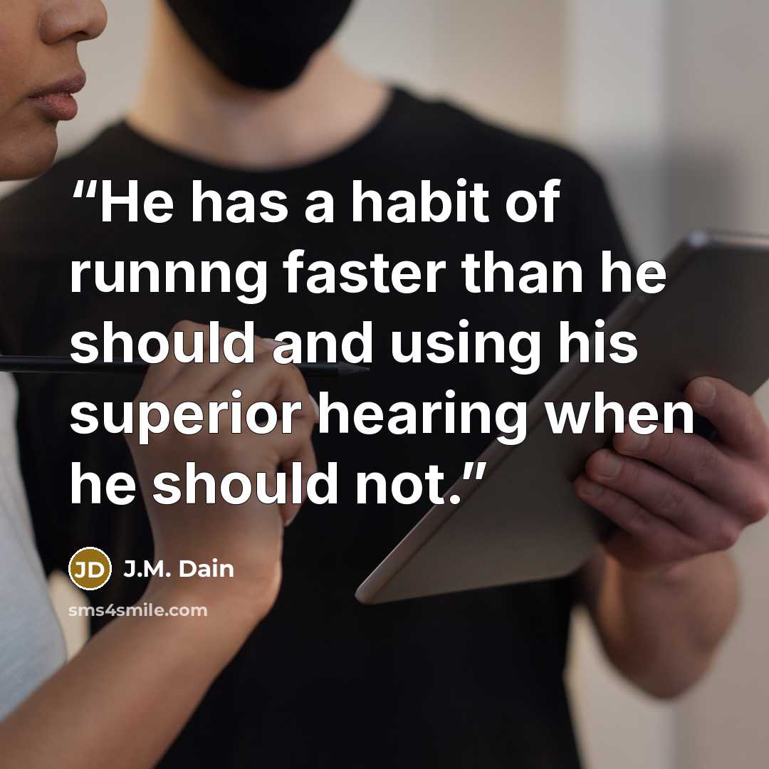 “He has a habit of runnng faster than he should and using his superior hearing when he should not.” quote by J.M. Dain