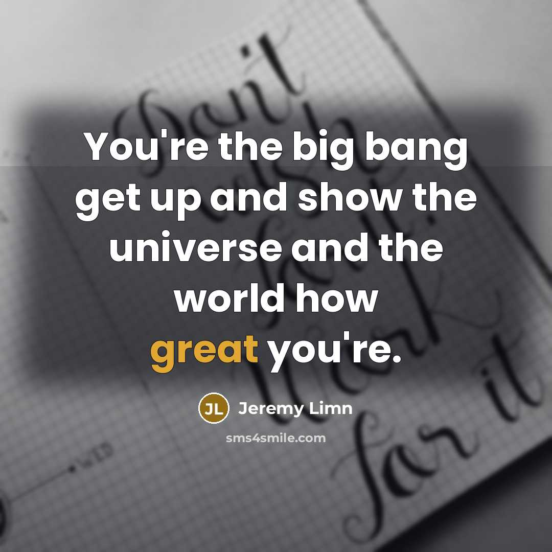 “You're the big bang get up and show the universe…” quote by Jeremy Limn