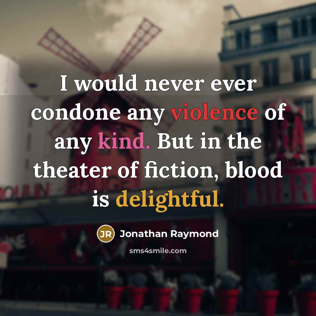 “I would never ever condone any violence of any kind. But in the theater of fiction, blood is delightful.” quote by Jonathan Raymond