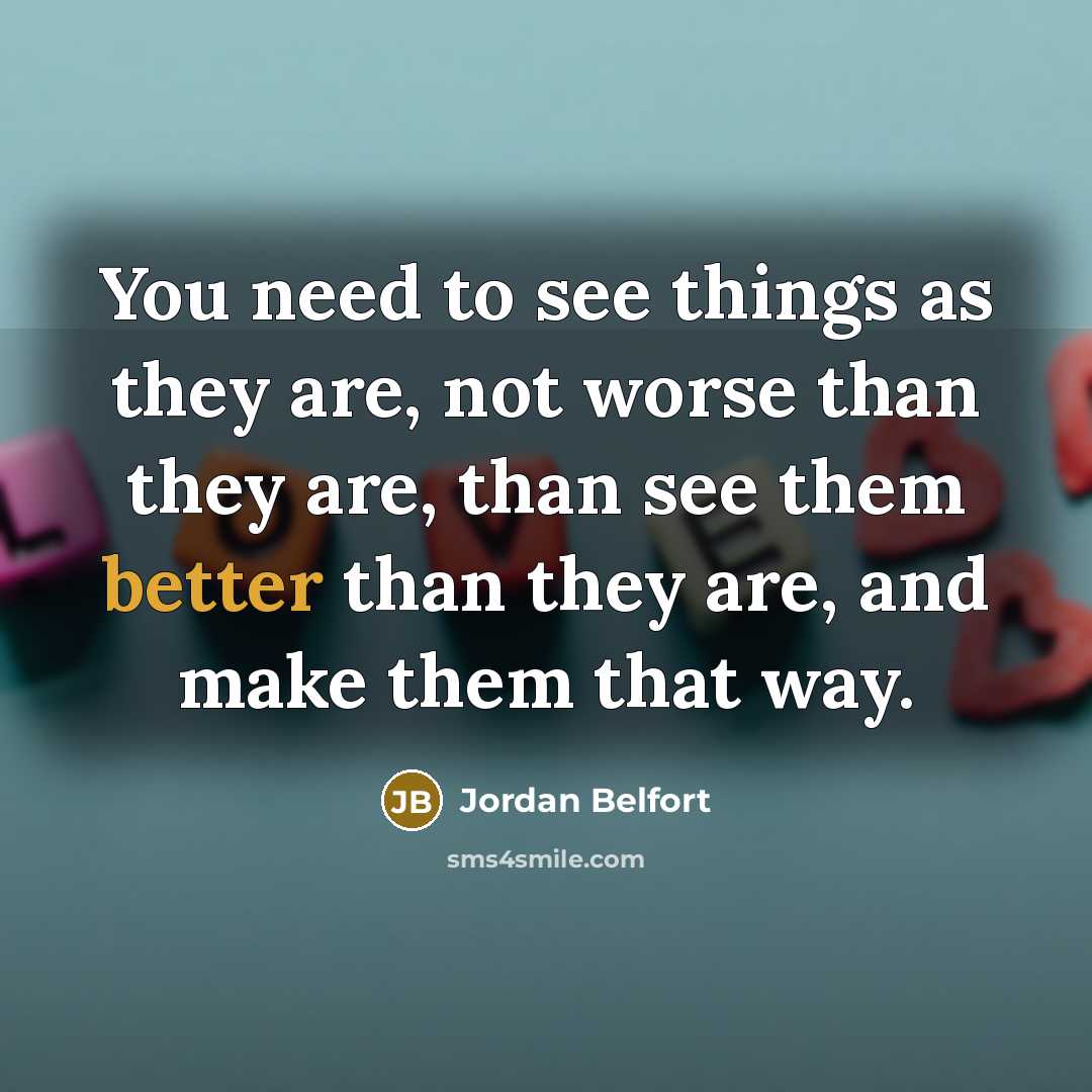 “You need to see things as they are, not worse than they are, than see them better than they are, and make them that way.” quote by Jordan Belfort