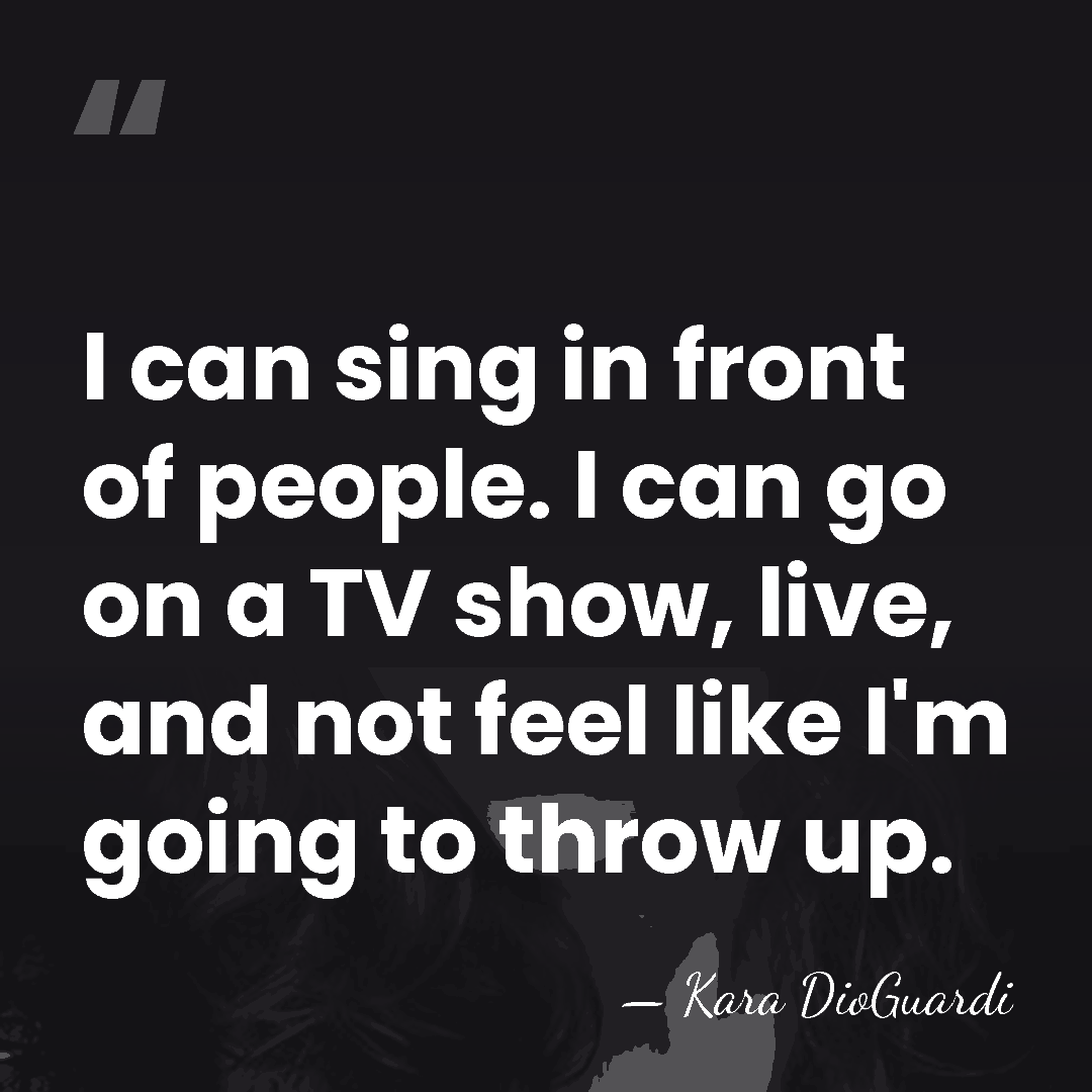 I can sing in front of people. I can go on a&hellip; - Kara DioGuardi