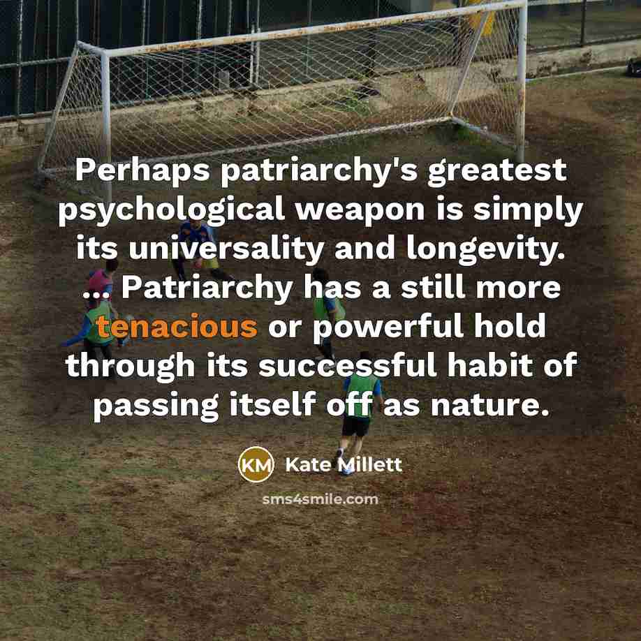 “Perhaps patriarchy's greatest psychological weapon is simply its universality and…” quote by Kate Millett
