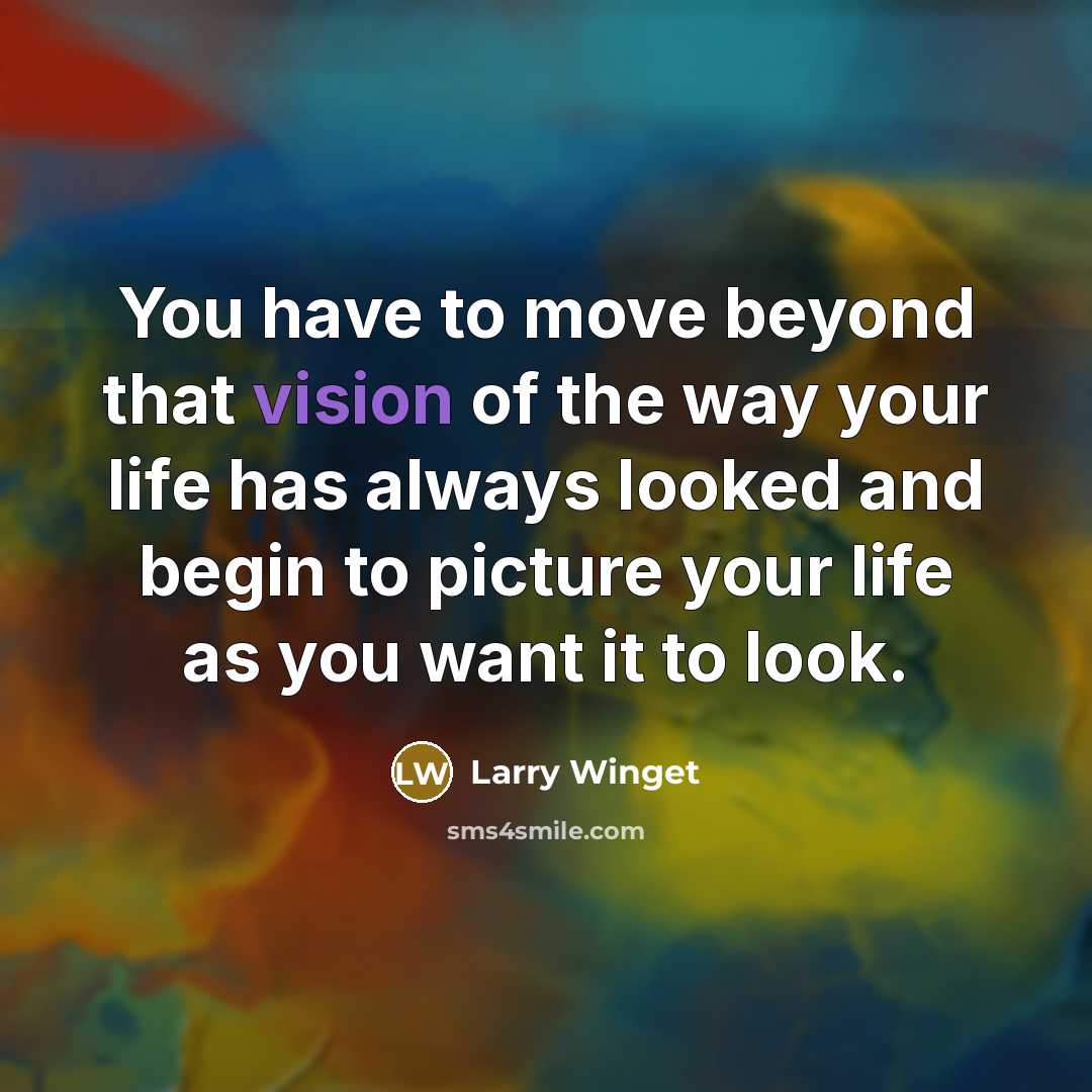“You have to move beyond that vision of the way your life has always looked and begin to picture your life as you want it to look.” quote by Larry Winget