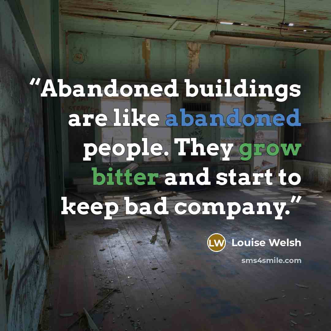 “Abandoned buildings are like abandoned people. They grow bitter and start to keep bad company.” quote by Louise Welsh
