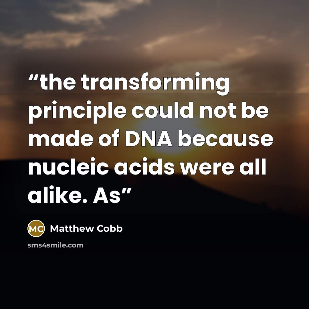 “the transforming principle could not be made of DNA because nucleic acids were all alike. As” quote by Matthew Cobb