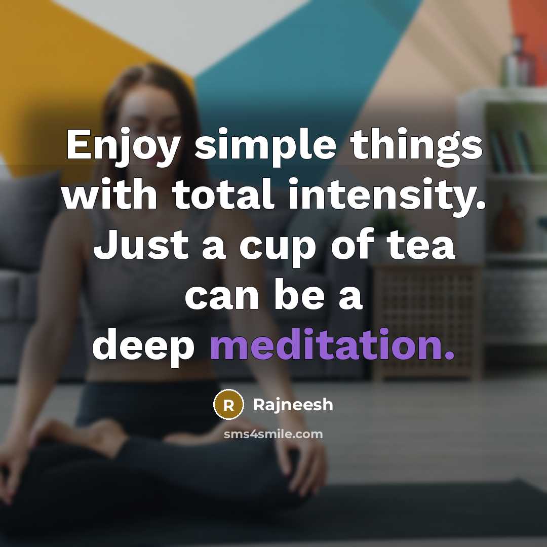 “Enjoy simple things with total intensity. Just a cup of tea can be a deep meditation.” quote by Rajneesh