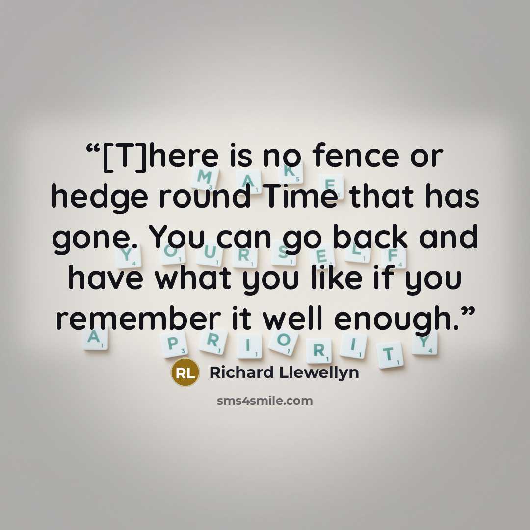“[T]here is no fence or hedge round Time that has gone. You can go back and have what you like if you remember it well enough.” quote by Richard Llewellyn