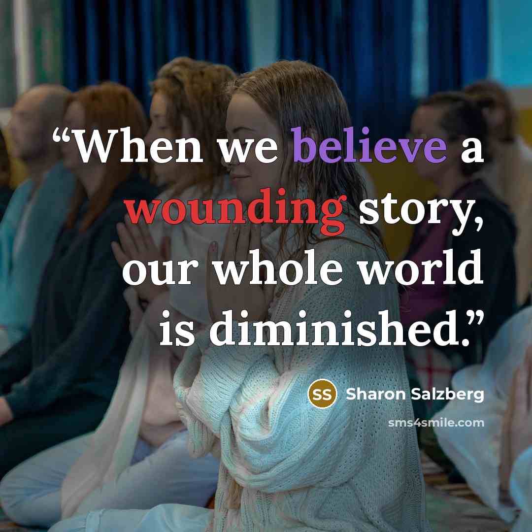 “When we believe a wounding story, our whole world is diminished.” quote by Sharon Salzberg
