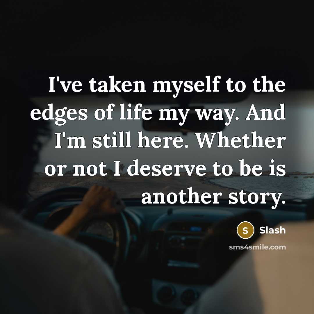 “I've taken myself to the edges of life my way. And I'm still here. Whether or not I deserve to be is another story.” quote by Slash