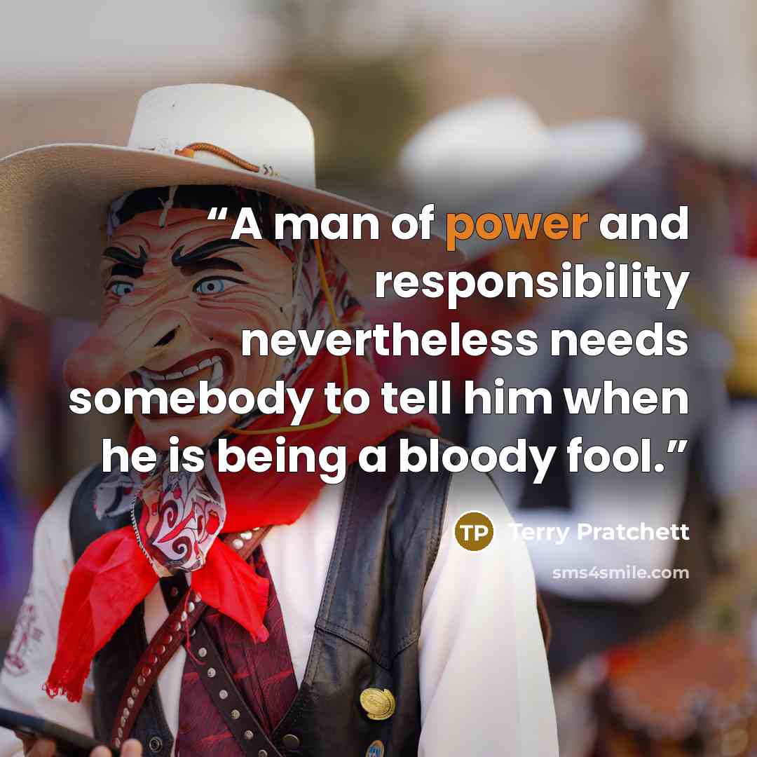 “A man of power and responsibility nevertheless needs somebody to tell him when he is being a bloody fool.” quote by Terry Pratchett