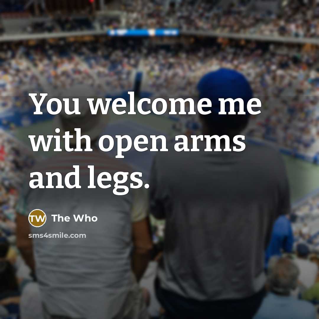 “You welcome me with open arms and legs.” quote by The Who
