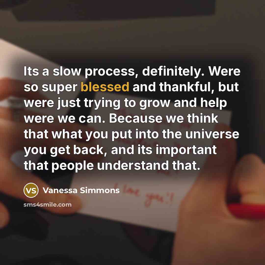 “Its a slow process, definitely. Were so super blessed and thankful, but were just trying to grow and help were we can. Because we think that what you put into the universe you get back, and its important that people understand that.” quote by Vanessa Simmons