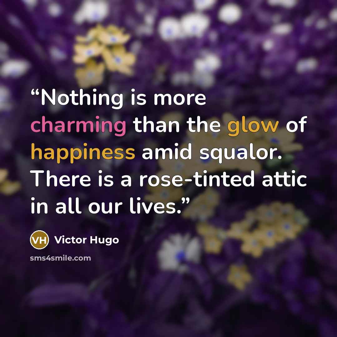 “Nothing is more charming than the glow of happiness amid squalor. There is a rose-tinted attic in all our lives.” quote by Victor Hugo