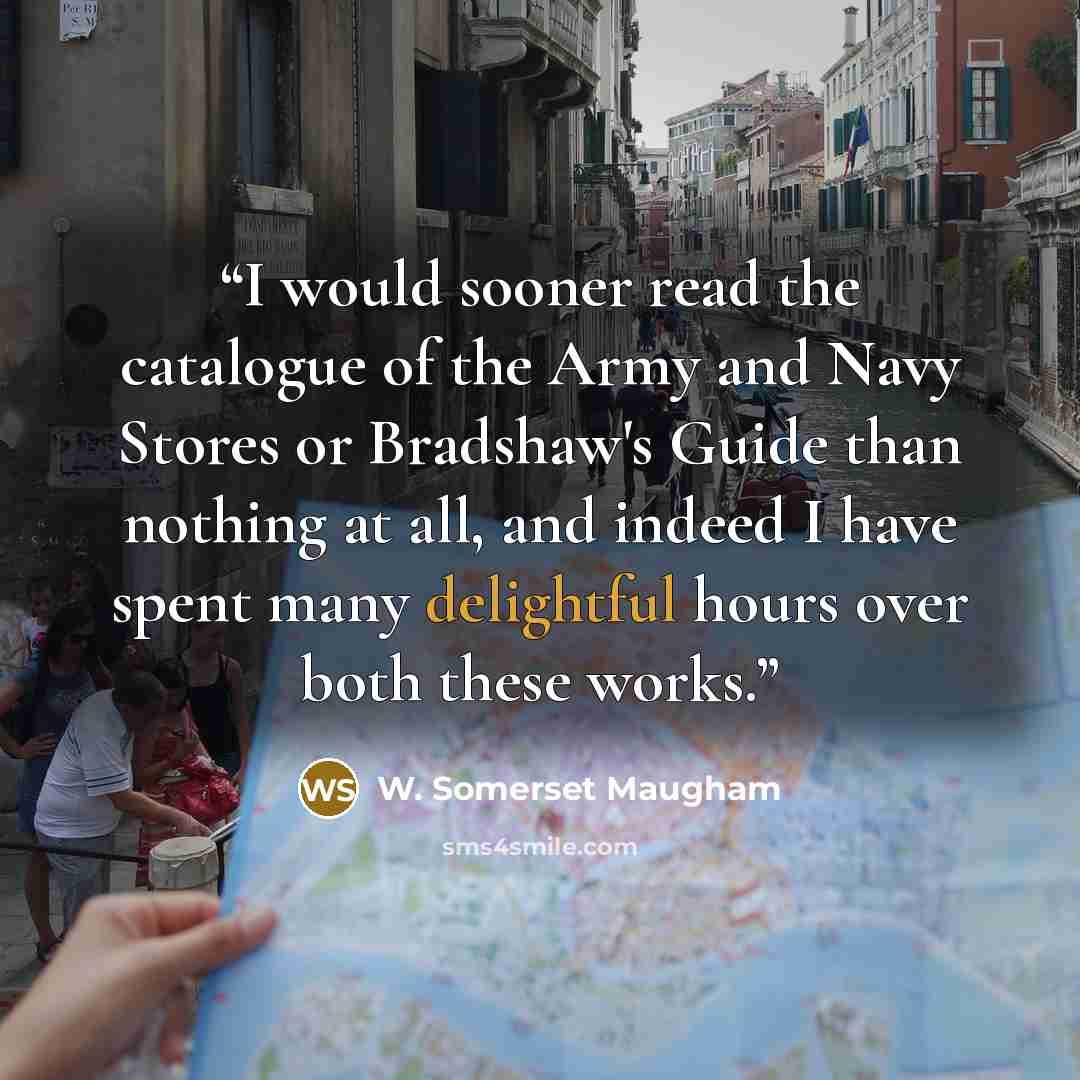 “I would sooner read the catalogue of the Army and Navy Stores or Bradshaw's Guide than nothing at all, and indeed I have spent many delightful hours over both these works.” quote by W. Somerset Maugham