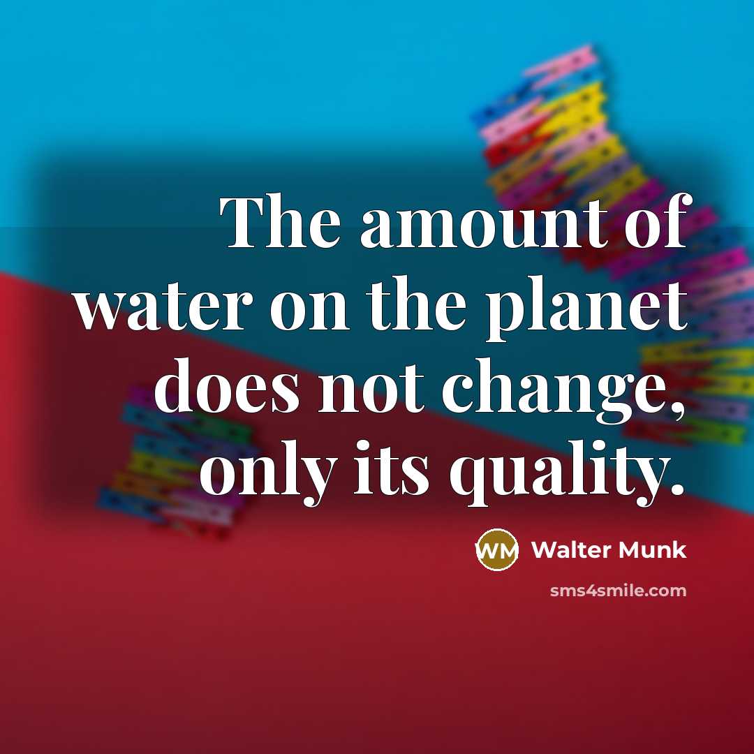 “The amount of water on the planet does not change,…” quote by Walter Munk