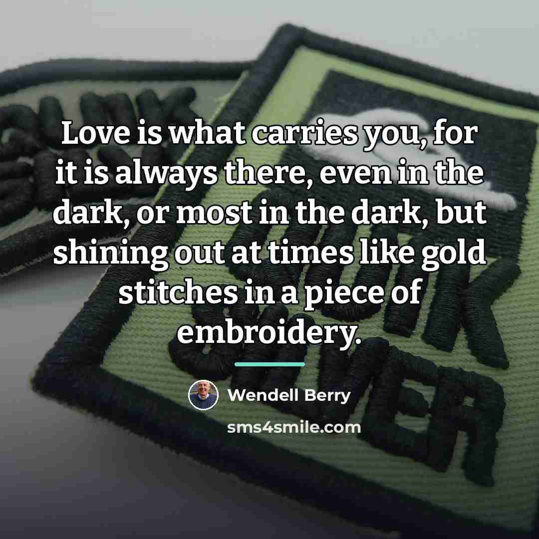 “Love is what carries you, for it is always there,…” quote by Wendell Berry